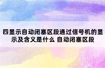 四显示自动闭塞区段通过信号机的显示及含义是什么 自动闭塞区段